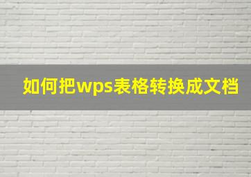 如何把wps表格转换成文档