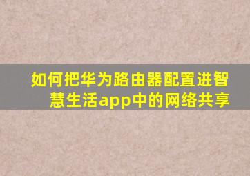 如何把华为路由器配置进智慧生活app中的网络共享