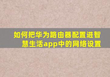 如何把华为路由器配置进智慧生活app中的网络设置