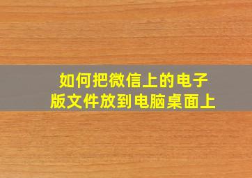 如何把微信上的电子版文件放到电脑桌面上