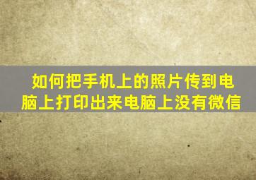 如何把手机上的照片传到电脑上打印出来电脑上没有微信