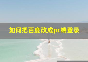 如何把百度改成pc端登录