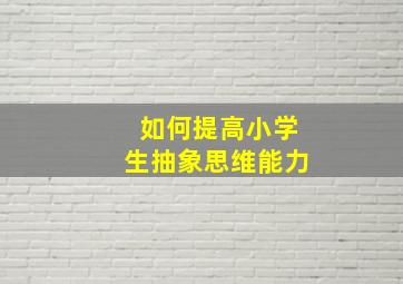 如何提高小学生抽象思维能力