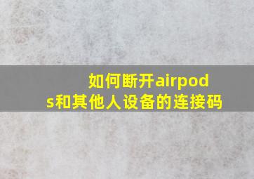 如何断开airpods和其他人设备的连接码