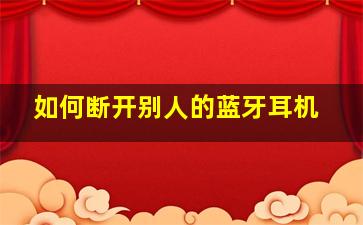 如何断开别人的蓝牙耳机