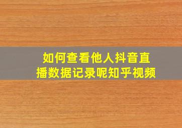 如何查看他人抖音直播数据记录呢知乎视频