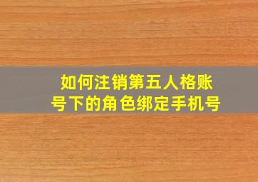 如何注销第五人格账号下的角色绑定手机号