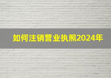 如何注销营业执照2024年