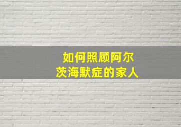 如何照顾阿尔茨海默症的家人