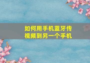 如何用手机蓝牙传视频到另一个手机