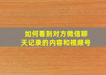 如何看到对方微信聊天记录的内容和视频号