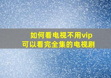 如何看电视不用vip可以看完全集的电视剧