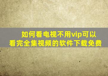 如何看电视不用vip可以看完全集视频的软件下载免费