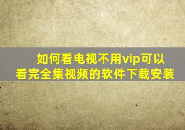 如何看电视不用vip可以看完全集视频的软件下载安装