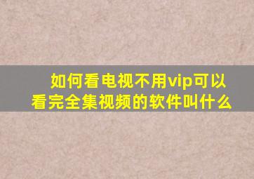 如何看电视不用vip可以看完全集视频的软件叫什么