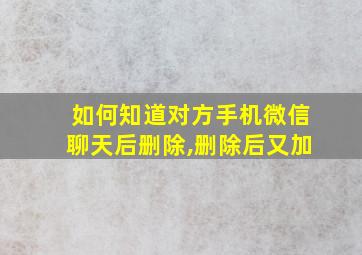 如何知道对方手机微信聊天后删除,删除后又加