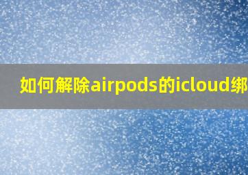 如何解除airpods的icloud绑定