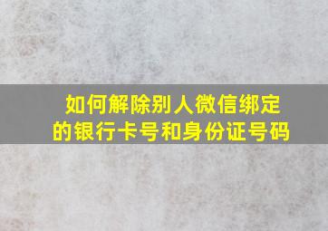 如何解除别人微信绑定的银行卡号和身份证号码