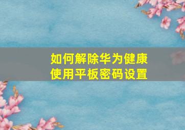 如何解除华为健康使用平板密码设置