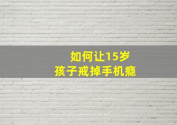 如何让15岁孩子戒掉手机瘾