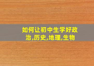 如何让初中生学好政治,历史,地理,生物