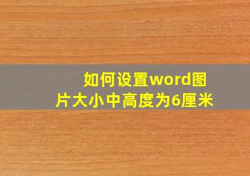 如何设置word图片大小中高度为6厘米