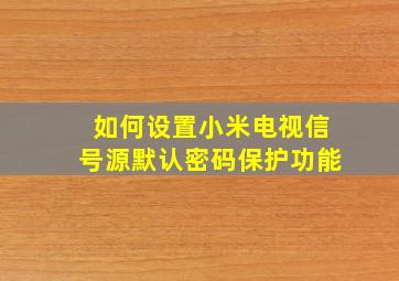 如何设置小米电视信号源默认密码保护功能