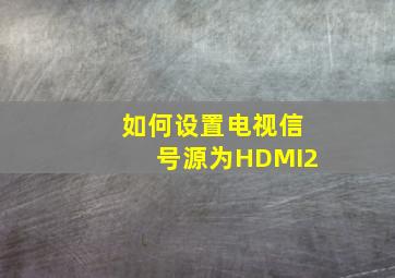 如何设置电视信号源为HDMI2