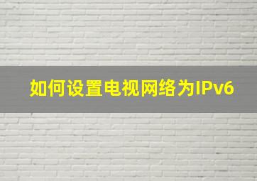 如何设置电视网络为IPv6