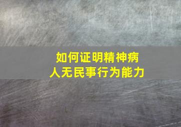 如何证明精神病人无民事行为能力