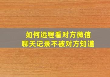 如何远程看对方微信聊天记录不被对方知道