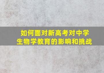 如何面对新高考对中学生物学教育的影响和挑战