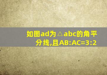 如图ad为△abc的角平分线,且AB:AC=3:2