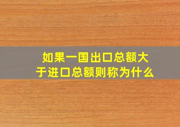 如果一国出口总额大于进口总额则称为什么