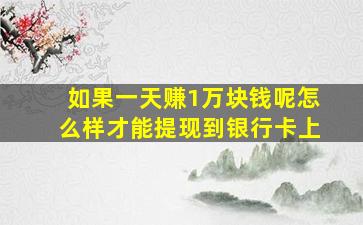 如果一天赚1万块钱呢怎么样才能提现到银行卡上