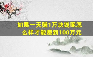 如果一天赚1万块钱呢怎么样才能赚到100万元