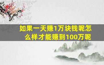 如果一天赚1万块钱呢怎么样才能赚到100万呢