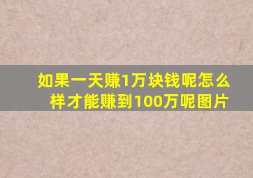 如果一天赚1万块钱呢怎么样才能赚到100万呢图片