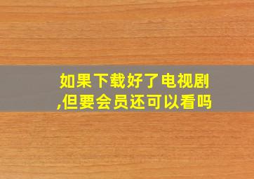 如果下载好了电视剧,但要会员还可以看吗