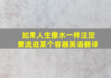 如果人生像水一样注定要流进某个容器英语翻译