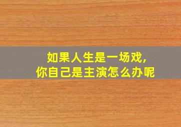 如果人生是一场戏,你自己是主演怎么办呢