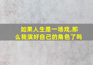 如果人生是一场戏,那么我演好自己的角色了吗