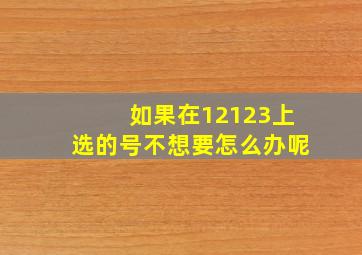 如果在12123上选的号不想要怎么办呢