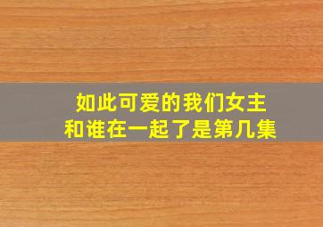 如此可爱的我们女主和谁在一起了是第几集