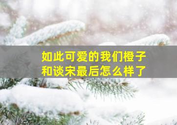 如此可爱的我们橙子和谈宋最后怎么样了