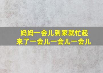 妈妈一会儿到家就忙起来了一会儿一会儿一会儿