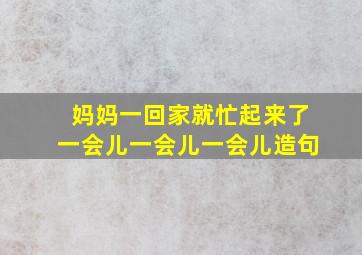 妈妈一回家就忙起来了一会儿一会儿一会儿造句