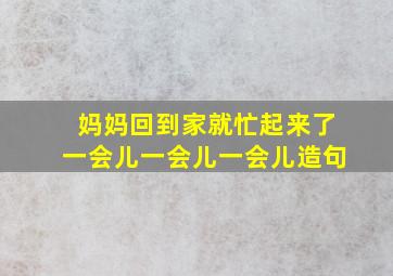 妈妈回到家就忙起来了一会儿一会儿一会儿造句