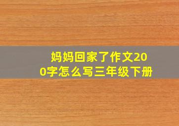 妈妈回家了作文200字怎么写三年级下册