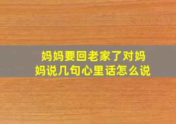 妈妈要回老家了对妈妈说几句心里话怎么说